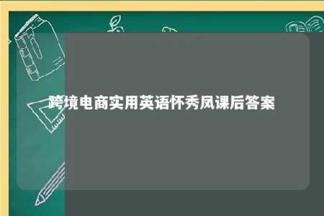 跨境电商实用英语怀秀凤课后答案 跨境电商实用英语课后答案 王琼