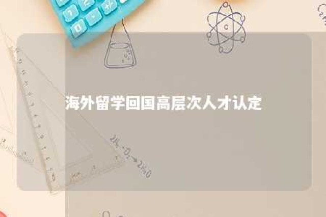 海外留学回国高层次人才认定 海外高层次留学人才证明