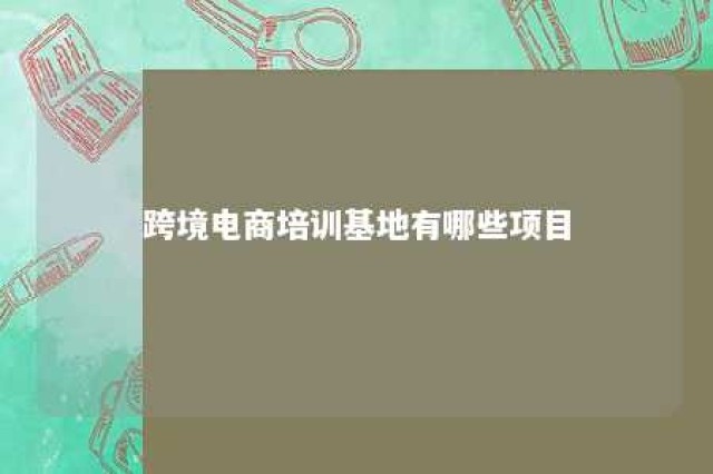 跨境电商培训基地有哪些项目 跨境电商培训基地有哪些项目呢