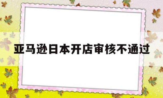 亚马逊日本开店审核不通过