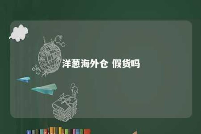 洋葱海外仓 假货吗 关于洋葱海外仓可信吗