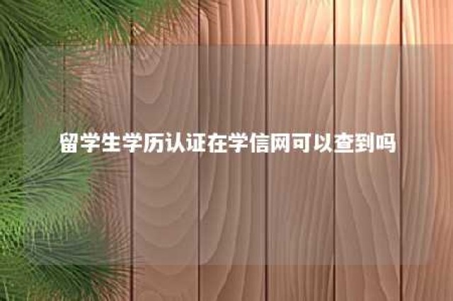 留学生学历认证在学信网可以查到吗 留学生学历认证在学信网可以查到吗知乎