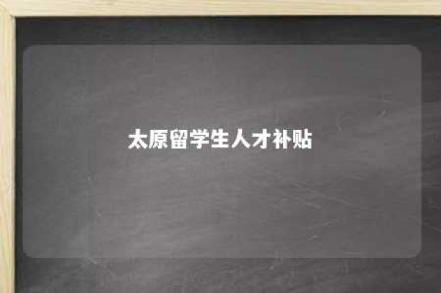 太原留学生人才补贴 太原留学生人才补贴怎么申请