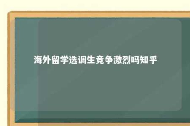 海外留学选调生竞争激烈吗知乎