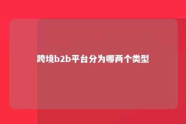 跨境b2b平台分为哪两个类型 b2b跨境电商平台有哪几个