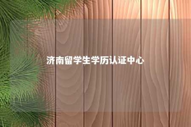 济南留学生学历认证中心 济南留学生学历认证中心地址