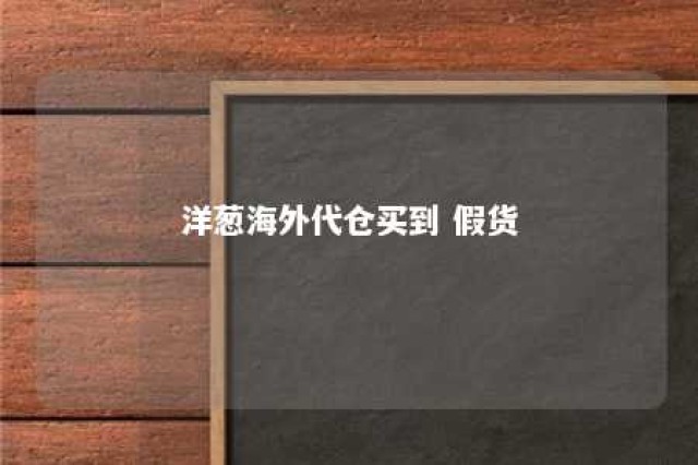 洋葱海外代仓买到 假货 关于洋葱海外仓可信吗