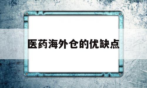 医药海外仓的优缺点