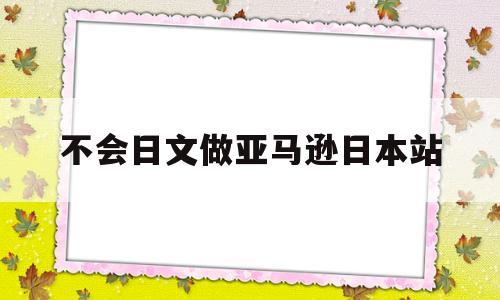 不会日文做亚马逊日本站