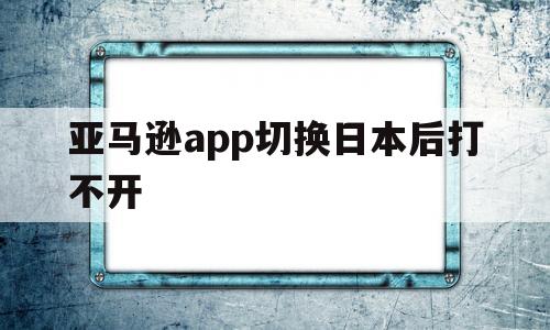 亚马逊app切换日本后打不开