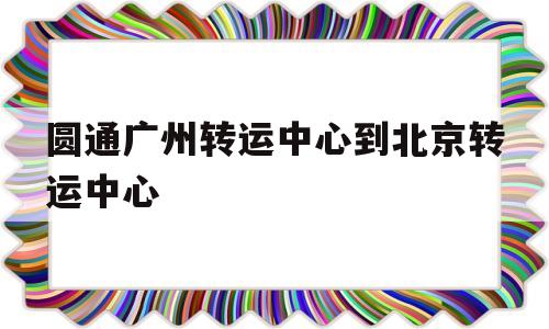 圆通广州转运中心到北京转运中心