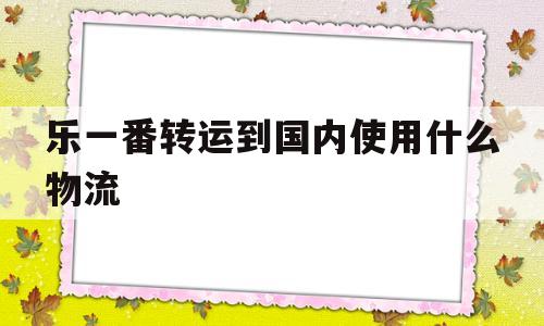 关于乐一番转运到国内使用什么物流的信息